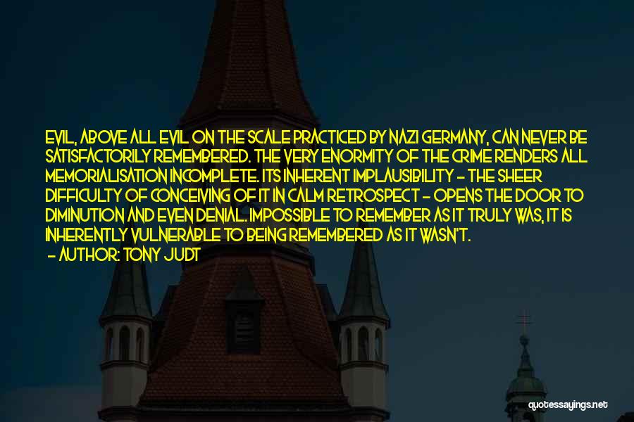 Tony Judt Quotes: Evil, Above All Evil On The Scale Practiced By Nazi Germany, Can Never Be Satisfactorily Remembered. The Very Enormity Of