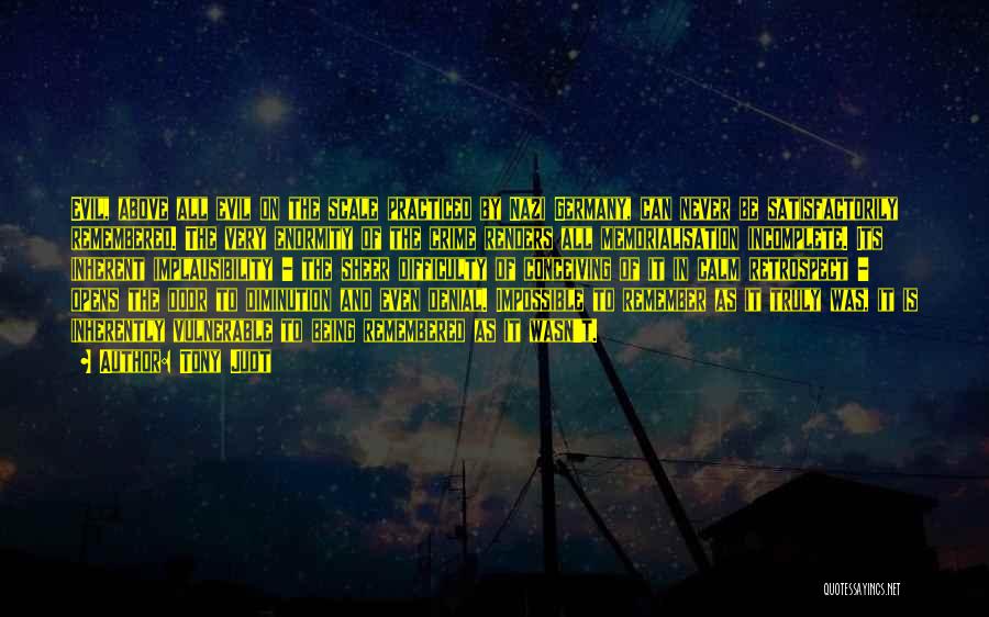 Tony Judt Quotes: Evil, Above All Evil On The Scale Practiced By Nazi Germany, Can Never Be Satisfactorily Remembered. The Very Enormity Of
