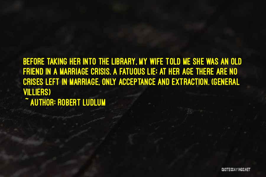 Robert Ludlum Quotes: Before Taking Her Into The Library, My Wife Told Me She Was An Old Friend In A Marriage Crisis. A