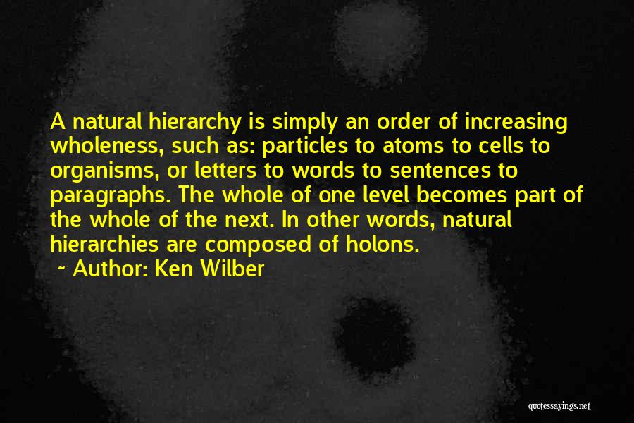 Ken Wilber Quotes: A Natural Hierarchy Is Simply An Order Of Increasing Wholeness, Such As: Particles To Atoms To Cells To Organisms, Or