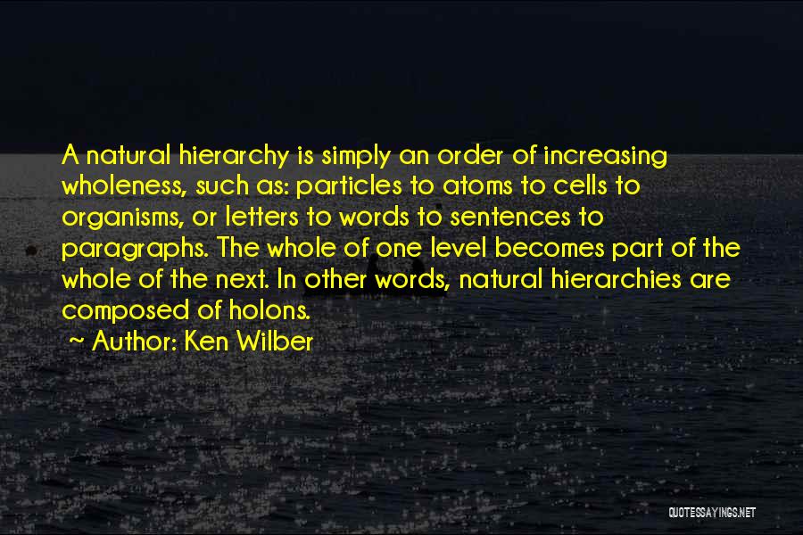 Ken Wilber Quotes: A Natural Hierarchy Is Simply An Order Of Increasing Wholeness, Such As: Particles To Atoms To Cells To Organisms, Or