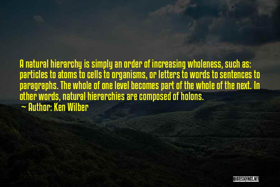 Ken Wilber Quotes: A Natural Hierarchy Is Simply An Order Of Increasing Wholeness, Such As: Particles To Atoms To Cells To Organisms, Or