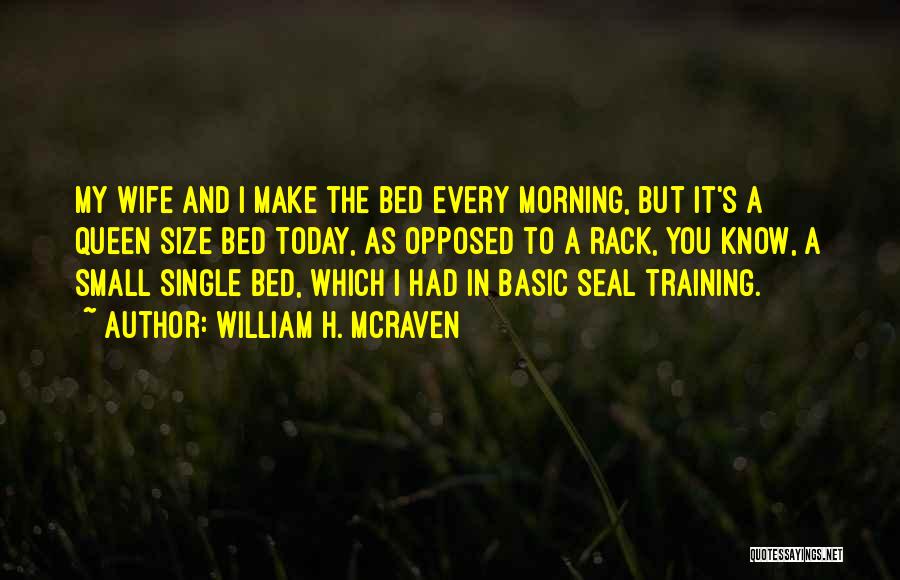 William H. McRaven Quotes: My Wife And I Make The Bed Every Morning, But It's A Queen Size Bed Today, As Opposed To A