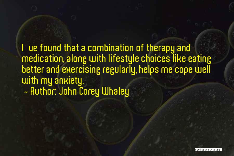 John Corey Whaley Quotes: I've Found That A Combination Of Therapy And Medication, Along With Lifestyle Choices Like Eating Better And Exercising Regularly, Helps