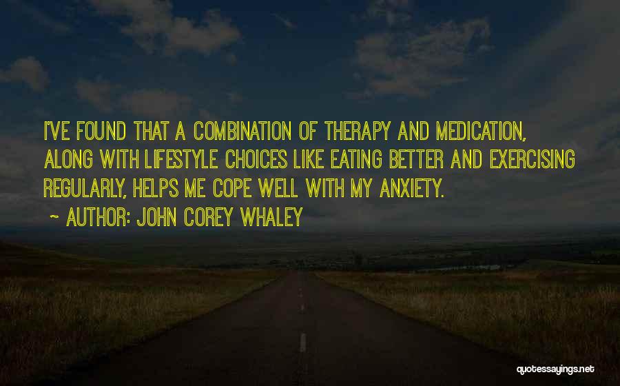 John Corey Whaley Quotes: I've Found That A Combination Of Therapy And Medication, Along With Lifestyle Choices Like Eating Better And Exercising Regularly, Helps