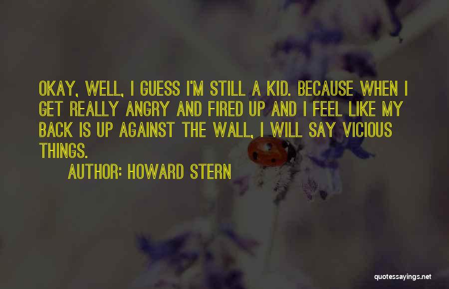 Howard Stern Quotes: Okay, Well, I Guess I'm Still A Kid. Because When I Get Really Angry And Fired Up And I Feel