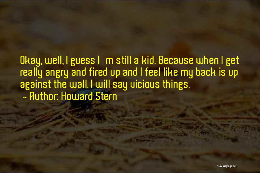 Howard Stern Quotes: Okay, Well, I Guess I'm Still A Kid. Because When I Get Really Angry And Fired Up And I Feel