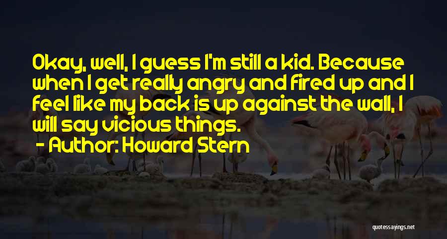 Howard Stern Quotes: Okay, Well, I Guess I'm Still A Kid. Because When I Get Really Angry And Fired Up And I Feel
