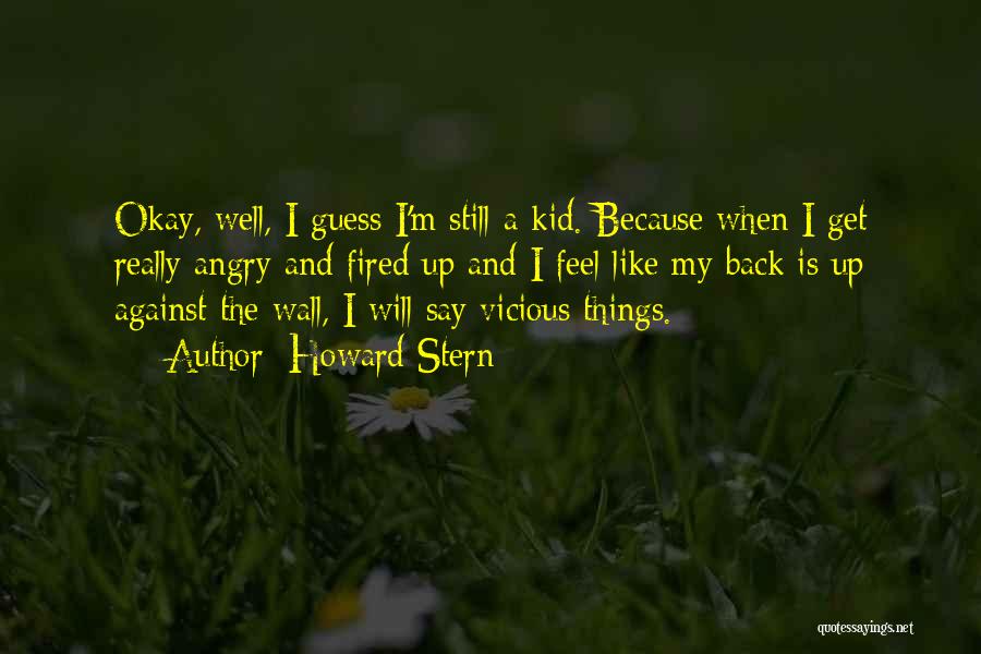 Howard Stern Quotes: Okay, Well, I Guess I'm Still A Kid. Because When I Get Really Angry And Fired Up And I Feel