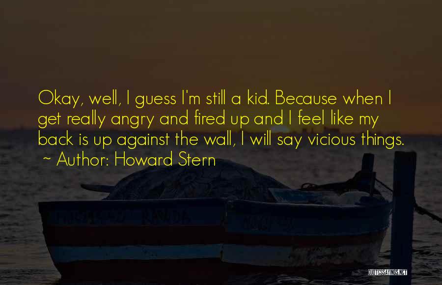Howard Stern Quotes: Okay, Well, I Guess I'm Still A Kid. Because When I Get Really Angry And Fired Up And I Feel