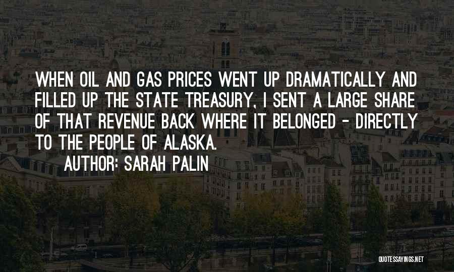 Sarah Palin Quotes: When Oil And Gas Prices Went Up Dramatically And Filled Up The State Treasury, I Sent A Large Share Of