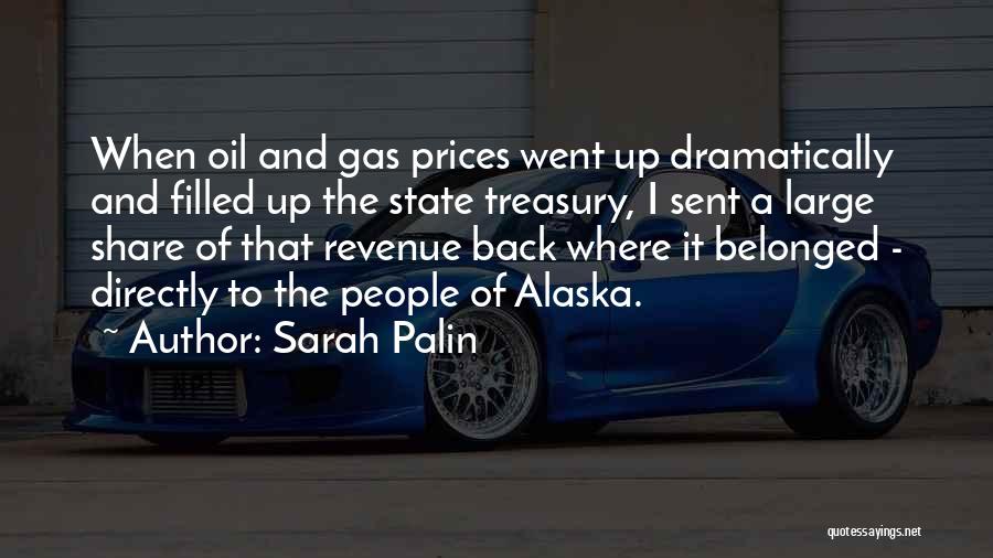 Sarah Palin Quotes: When Oil And Gas Prices Went Up Dramatically And Filled Up The State Treasury, I Sent A Large Share Of