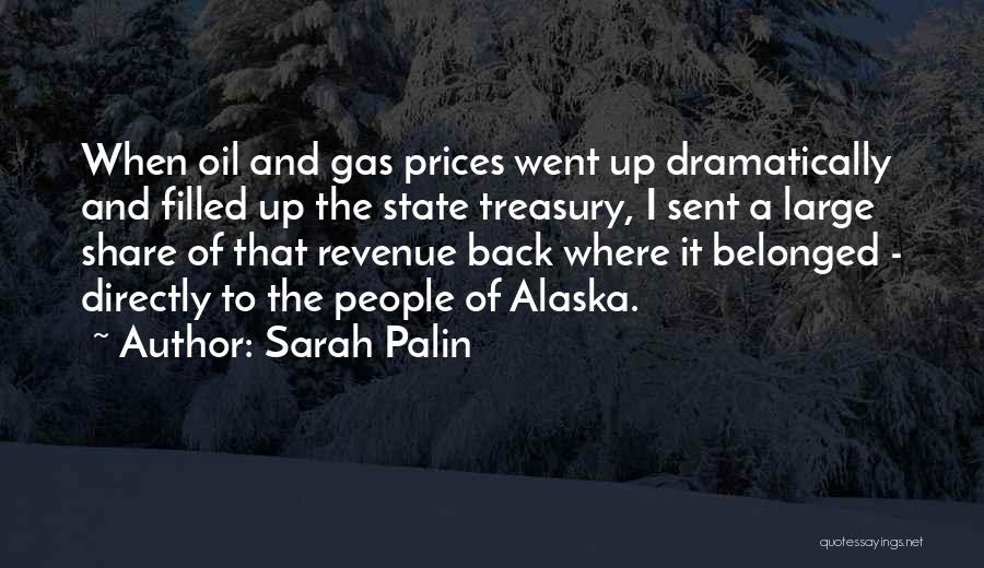 Sarah Palin Quotes: When Oil And Gas Prices Went Up Dramatically And Filled Up The State Treasury, I Sent A Large Share Of