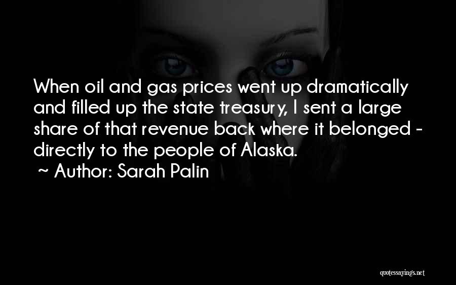 Sarah Palin Quotes: When Oil And Gas Prices Went Up Dramatically And Filled Up The State Treasury, I Sent A Large Share Of