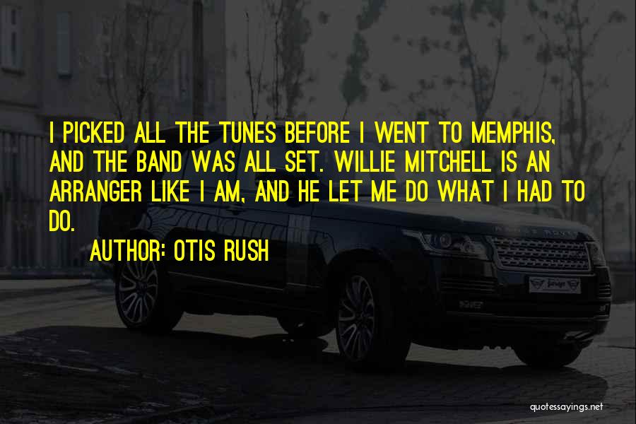 Otis Rush Quotes: I Picked All The Tunes Before I Went To Memphis, And The Band Was All Set. Willie Mitchell Is An