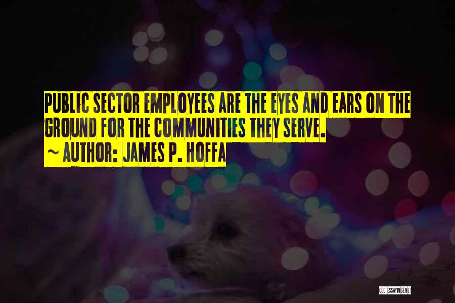 James P. Hoffa Quotes: Public Sector Employees Are The Eyes And Ears On The Ground For The Communities They Serve.