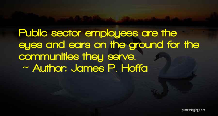 James P. Hoffa Quotes: Public Sector Employees Are The Eyes And Ears On The Ground For The Communities They Serve.