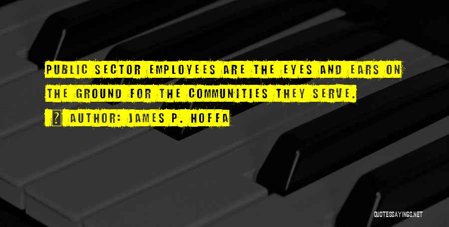 James P. Hoffa Quotes: Public Sector Employees Are The Eyes And Ears On The Ground For The Communities They Serve.