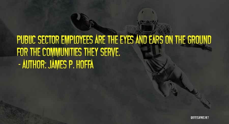 James P. Hoffa Quotes: Public Sector Employees Are The Eyes And Ears On The Ground For The Communities They Serve.