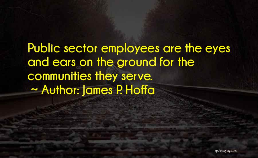 James P. Hoffa Quotes: Public Sector Employees Are The Eyes And Ears On The Ground For The Communities They Serve.