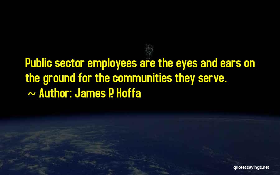 James P. Hoffa Quotes: Public Sector Employees Are The Eyes And Ears On The Ground For The Communities They Serve.