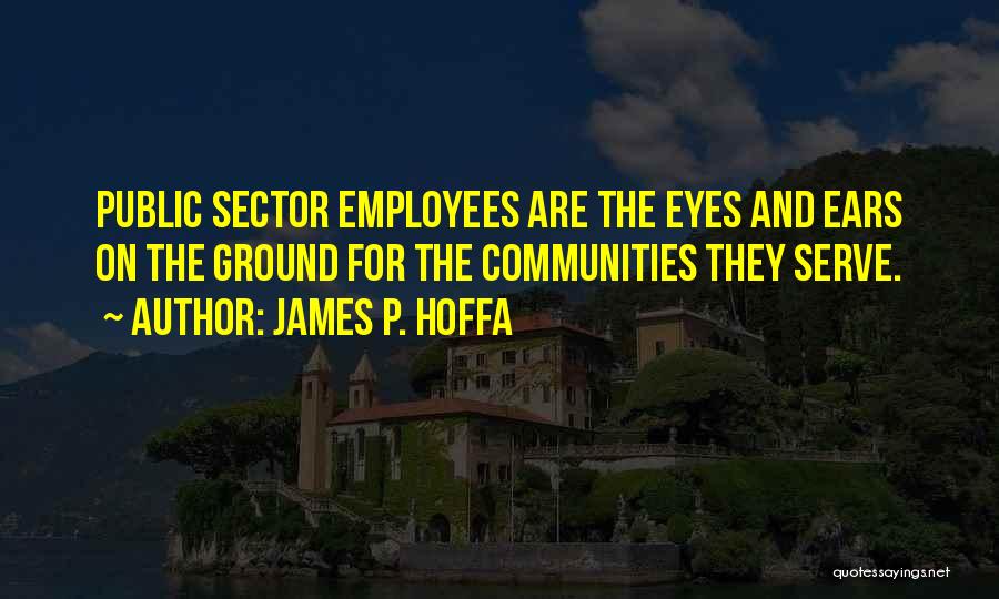 James P. Hoffa Quotes: Public Sector Employees Are The Eyes And Ears On The Ground For The Communities They Serve.