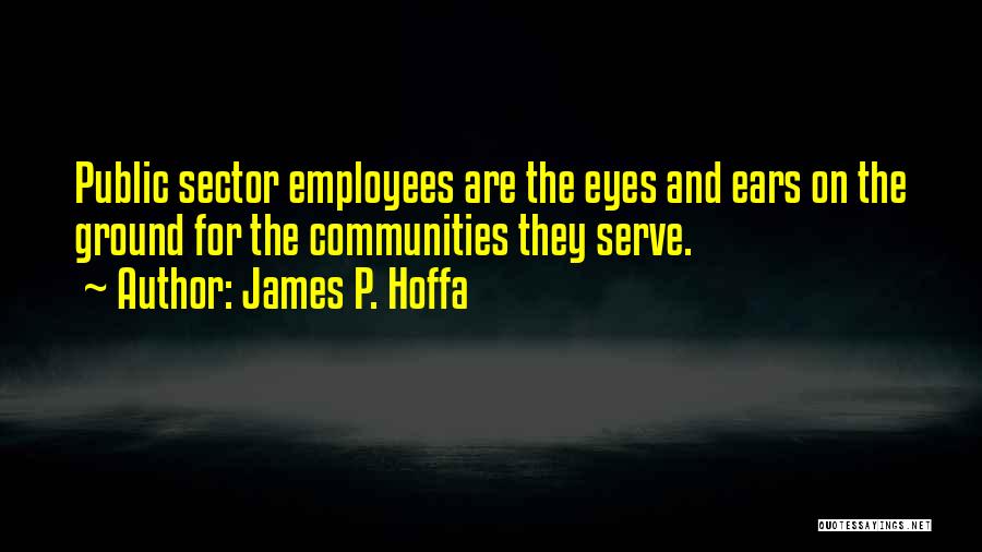 James P. Hoffa Quotes: Public Sector Employees Are The Eyes And Ears On The Ground For The Communities They Serve.