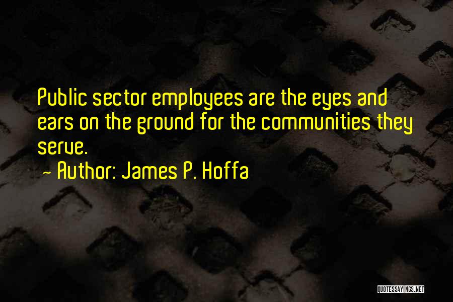 James P. Hoffa Quotes: Public Sector Employees Are The Eyes And Ears On The Ground For The Communities They Serve.