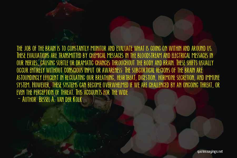 Bessel A. Van Der Kolk Quotes: The Job Of The Brain Is To Constantly Monitor And Evaluate What Is Going On Within And Around Us. These