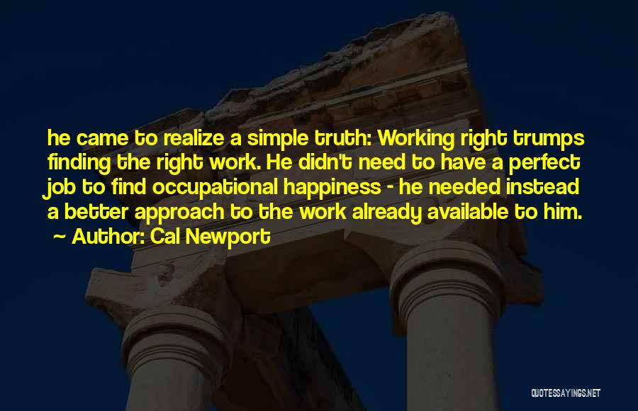 Cal Newport Quotes: He Came To Realize A Simple Truth: Working Right Trumps Finding The Right Work. He Didn't Need To Have A