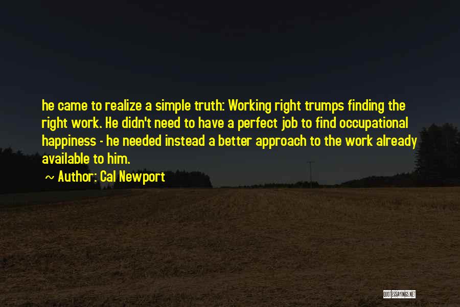 Cal Newport Quotes: He Came To Realize A Simple Truth: Working Right Trumps Finding The Right Work. He Didn't Need To Have A