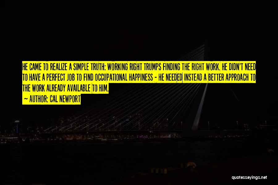 Cal Newport Quotes: He Came To Realize A Simple Truth: Working Right Trumps Finding The Right Work. He Didn't Need To Have A