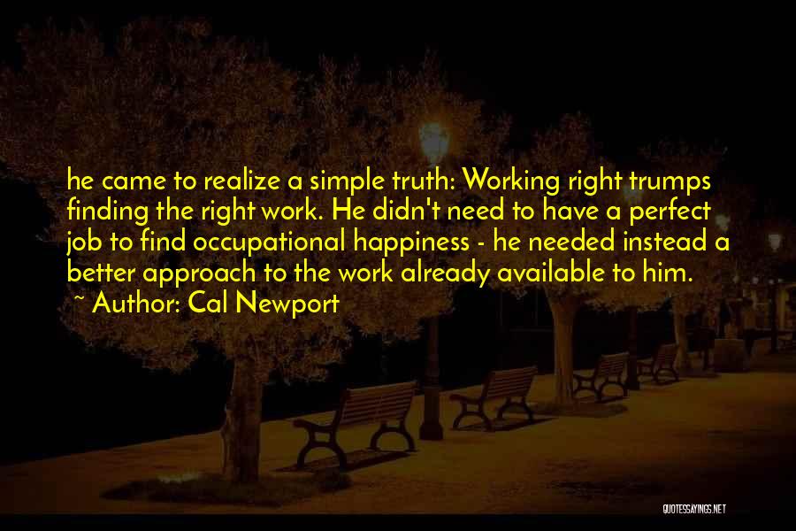 Cal Newport Quotes: He Came To Realize A Simple Truth: Working Right Trumps Finding The Right Work. He Didn't Need To Have A