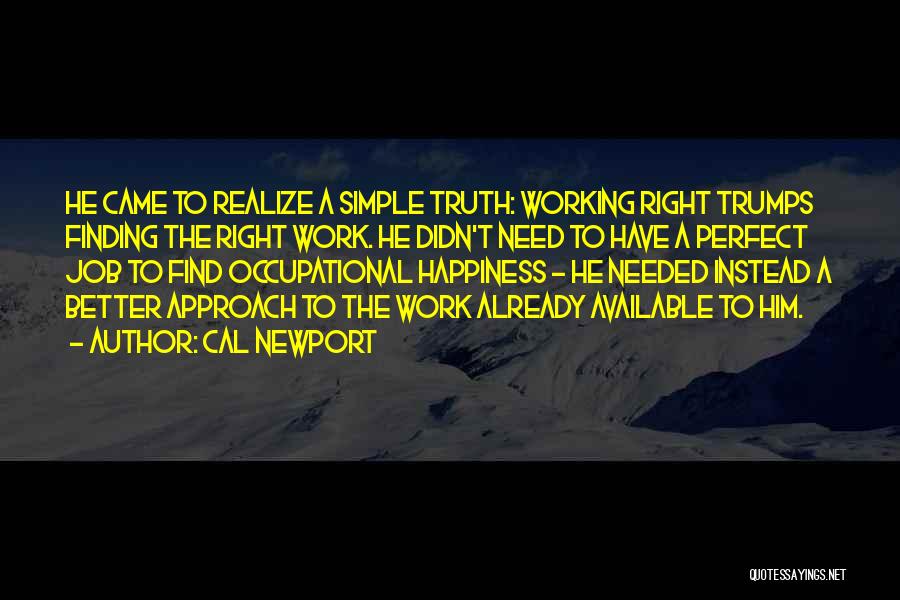 Cal Newport Quotes: He Came To Realize A Simple Truth: Working Right Trumps Finding The Right Work. He Didn't Need To Have A