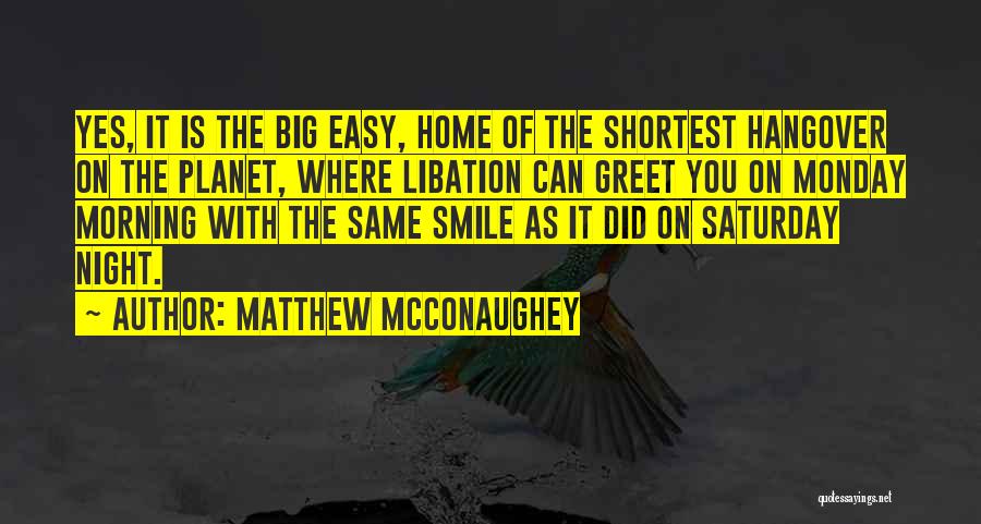 Matthew McConaughey Quotes: Yes, It Is The Big Easy, Home Of The Shortest Hangover On The Planet, Where Libation Can Greet You On