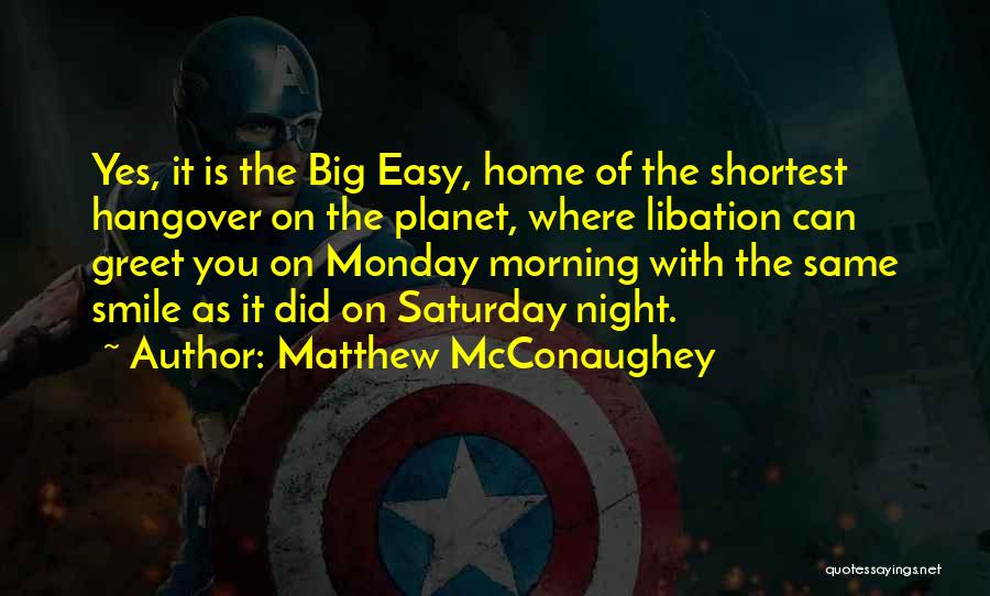 Matthew McConaughey Quotes: Yes, It Is The Big Easy, Home Of The Shortest Hangover On The Planet, Where Libation Can Greet You On