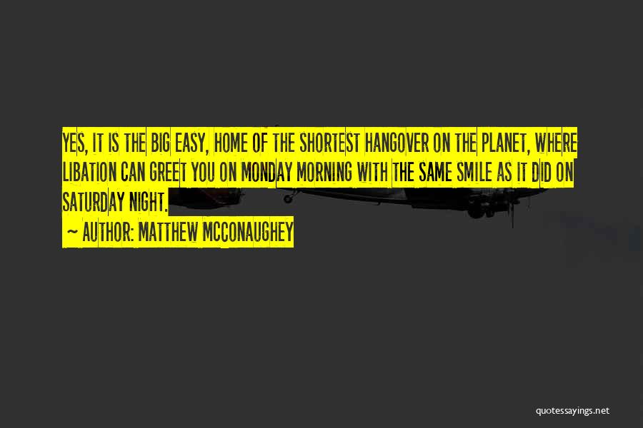 Matthew McConaughey Quotes: Yes, It Is The Big Easy, Home Of The Shortest Hangover On The Planet, Where Libation Can Greet You On