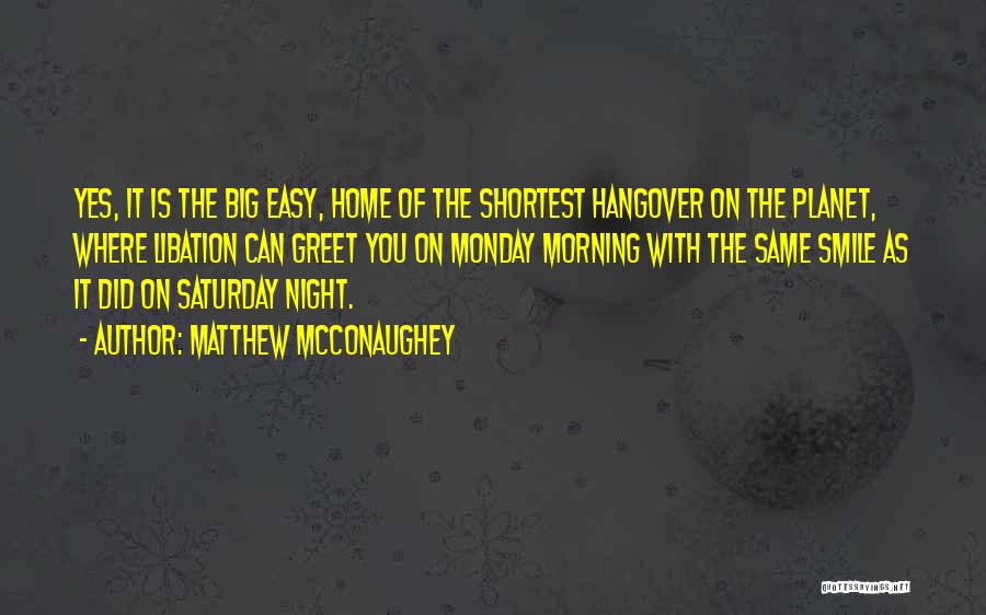 Matthew McConaughey Quotes: Yes, It Is The Big Easy, Home Of The Shortest Hangover On The Planet, Where Libation Can Greet You On