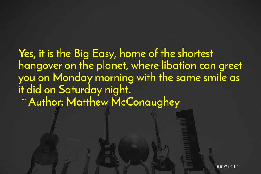 Matthew McConaughey Quotes: Yes, It Is The Big Easy, Home Of The Shortest Hangover On The Planet, Where Libation Can Greet You On