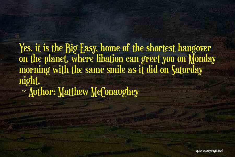 Matthew McConaughey Quotes: Yes, It Is The Big Easy, Home Of The Shortest Hangover On The Planet, Where Libation Can Greet You On