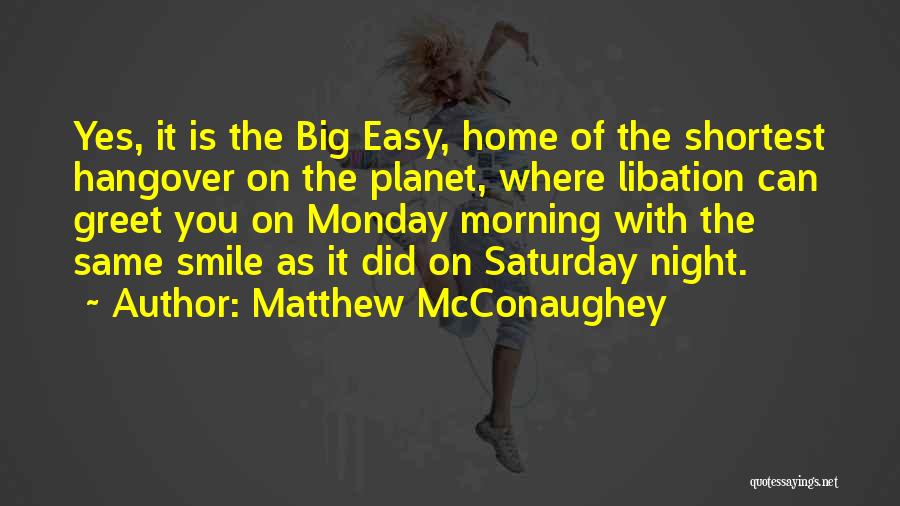 Matthew McConaughey Quotes: Yes, It Is The Big Easy, Home Of The Shortest Hangover On The Planet, Where Libation Can Greet You On