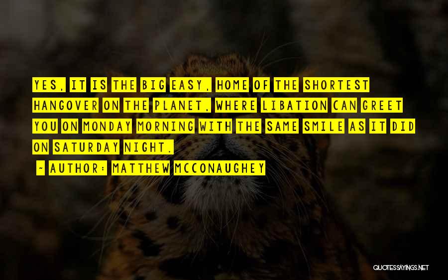 Matthew McConaughey Quotes: Yes, It Is The Big Easy, Home Of The Shortest Hangover On The Planet, Where Libation Can Greet You On