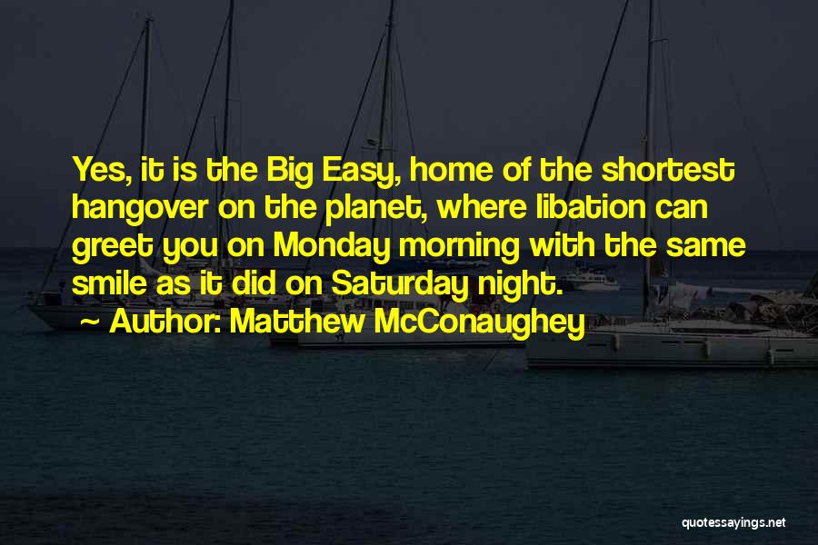 Matthew McConaughey Quotes: Yes, It Is The Big Easy, Home Of The Shortest Hangover On The Planet, Where Libation Can Greet You On