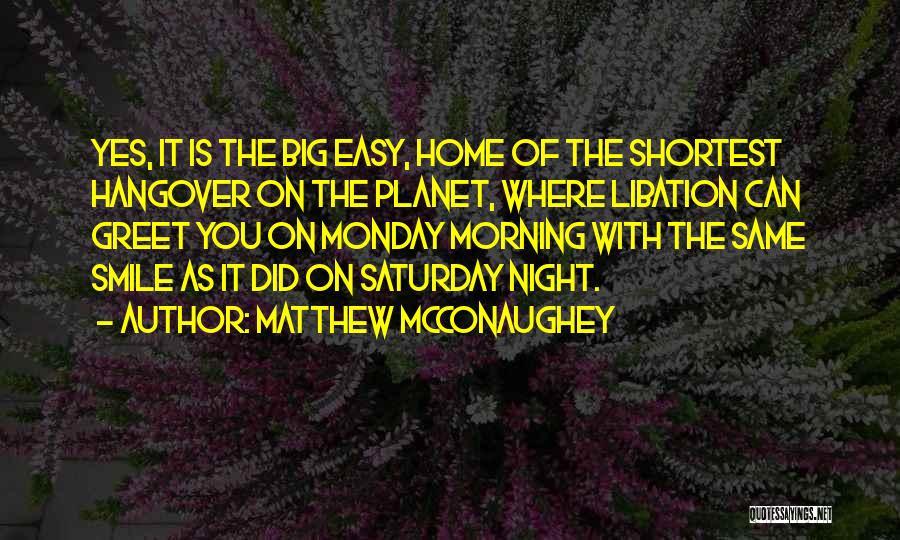 Matthew McConaughey Quotes: Yes, It Is The Big Easy, Home Of The Shortest Hangover On The Planet, Where Libation Can Greet You On