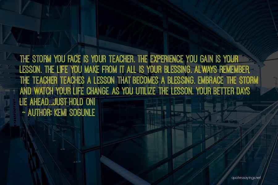 Kemi Sogunle Quotes: The Storm You Face Is Your Teacher. The Experience You Gain Is Your Lesson. The Life You Make From It