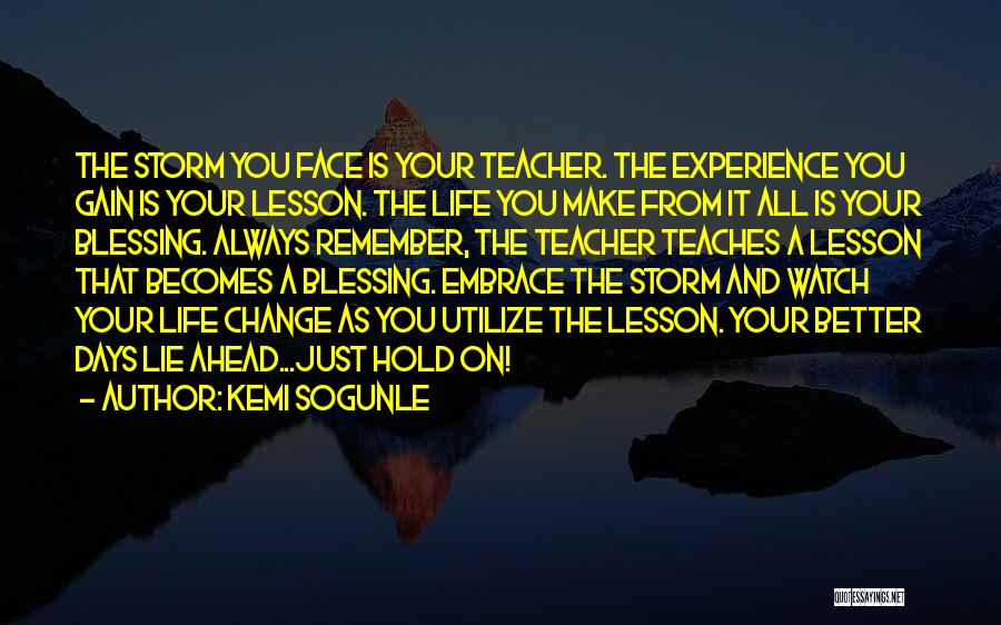 Kemi Sogunle Quotes: The Storm You Face Is Your Teacher. The Experience You Gain Is Your Lesson. The Life You Make From It