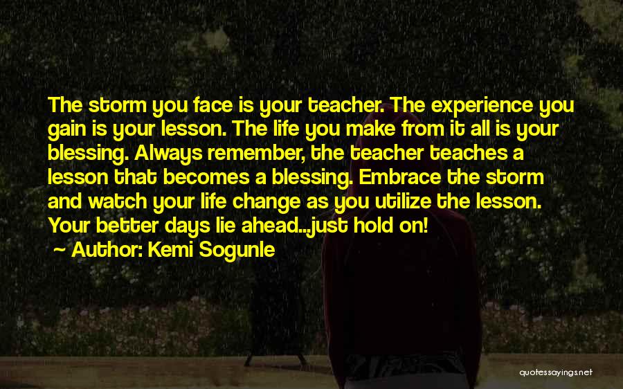 Kemi Sogunle Quotes: The Storm You Face Is Your Teacher. The Experience You Gain Is Your Lesson. The Life You Make From It