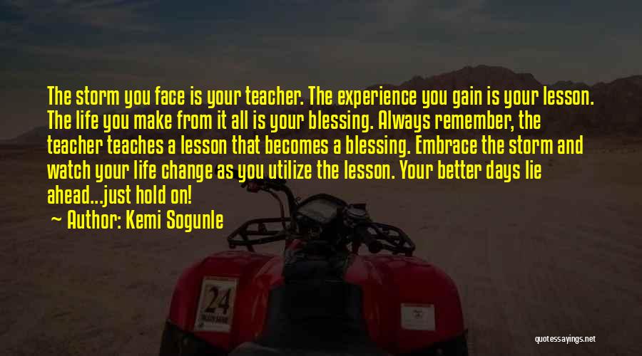 Kemi Sogunle Quotes: The Storm You Face Is Your Teacher. The Experience You Gain Is Your Lesson. The Life You Make From It