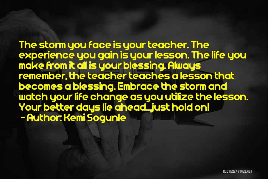 Kemi Sogunle Quotes: The Storm You Face Is Your Teacher. The Experience You Gain Is Your Lesson. The Life You Make From It