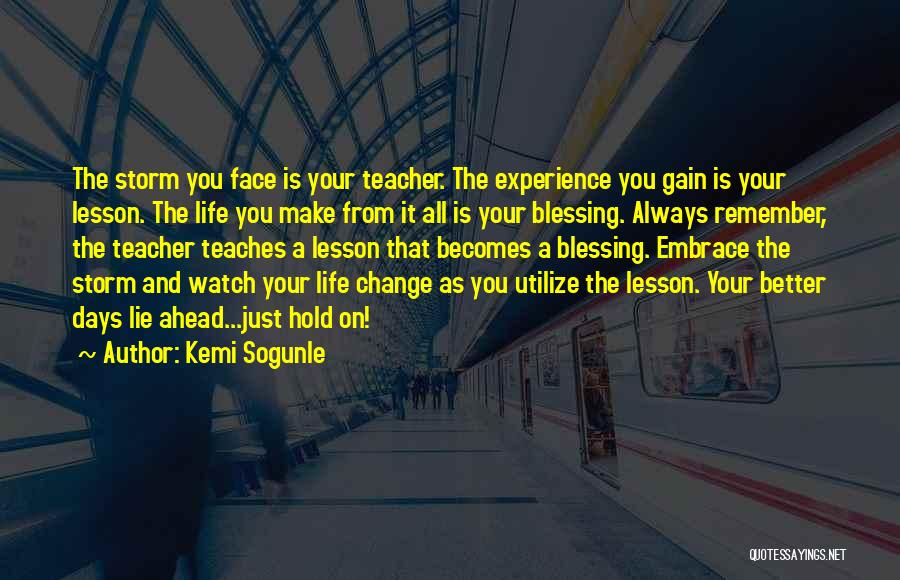 Kemi Sogunle Quotes: The Storm You Face Is Your Teacher. The Experience You Gain Is Your Lesson. The Life You Make From It